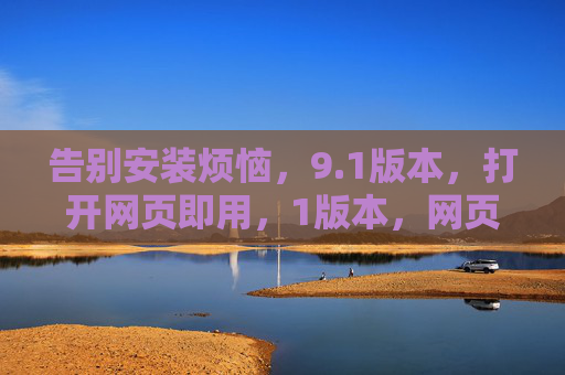 告别安装烦恼,9.1版本,打开网页即用,1版本,网页即用,告别安装烦恼 告别安装烦恼,9.1版本,打开网页即用,1版本,网页即用,告别安装烦恼