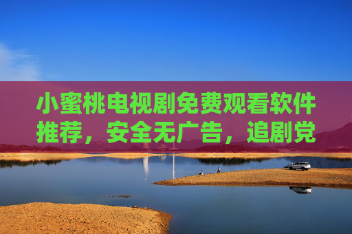 小蜜桃电视剧免费观看软件推荐,安全无广告,追剧党必备,小蜜桃电视剧免费观看软件,安全无广告,追剧党必备 小蜜桃电视剧免费观看软件推荐,安全无广告,追剧党必备,小蜜桃电视剧免费观看软件,安全无广告,追剧党必备