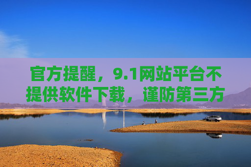 官方提醒，9.1网站平台不提供软件下载，谨防第三方风险，官方提醒，9.1网站平台不提供软件下载 谨防第三方风险