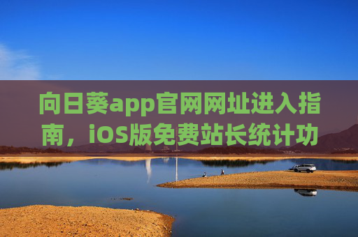 向日葵app官网网址进入指南,iOS版免费站长统计功能详解,向日葵app官网进入指南与iOS版免费站长统计功能详解 向日葵app官网网址进入指南,iOS版免费站长统计功能详解,向日葵app官网进入指南与iOS版免费站长统计功能详解