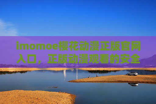 imomoe樱花动漫正版官网入口,正版动漫观看的安全与品质之选,imomoe樱花动漫,正版官网入口,安全品质之选 imomoe樱花动漫正版官网入口,正版动漫观看的安全与品质之选,imomoe樱花动漫,正版官网入口,安全品质之选