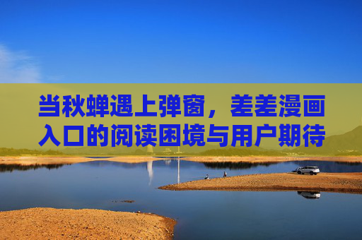 当秋蝉遇上弹窗,差差漫画入口的阅读困境与用户期待,秋蝉遇弹窗,差差漫画入口的阅读困境与用户期待 当秋蝉遇上弹窗,差差漫画入口的阅读困境与用户期待,秋蝉遇弹窗,差差漫画入口的阅读困境与用户期待