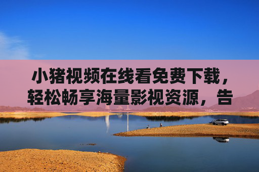 小猪视频在线看免费下载,轻松畅享海量影视资源,告别会员烦恼!小猪视频,免费下载海量影视,告别会员烦恼 小猪视频在线看免费下载,轻松畅享海量影视资源,告别会员烦恼!小猪视频,免费下载海量影视,告别会员烦恼