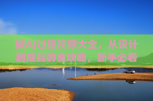 做AJ过程视频大全,从设计到成品的全攻略,新手必看!新手必看,AJ从设计到成品的全过程攻略视频 做AJ过程视频大全,从设计到成品的全攻略,新手必看!新手必看,AJ从设计到成品的全过程攻略视频