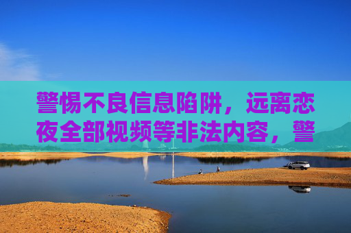 警惕不良信息陷阱,远离恋夜全部视频等非法内容,警惕不良信息陷阱,远离恋夜等非法视频 警惕不良信息陷阱,远离恋夜全部视频等非法内容,警惕不良信息陷阱,远离恋夜等非法视频