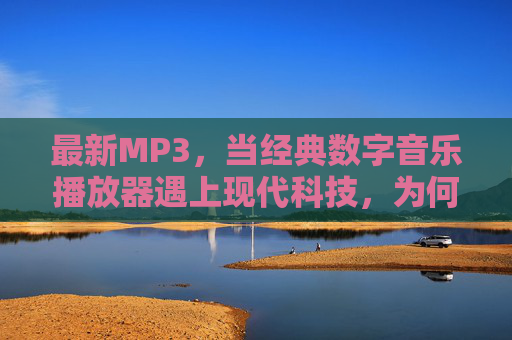 最新MP3,当经典数字音乐播放器遇上现代科技,为何依然能打动人心?最新MP3,经典与现代科技碰撞,为何依然打动人心? 最新MP3,当经典数字音乐播放器遇上现代科技,为何依然能打动人心?最新MP3,经典与现代科技碰撞,为何依然打动人心?