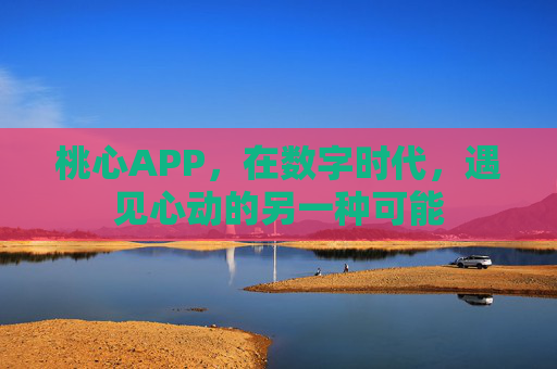桃心APP,在数字时代,遇见心动的另一种可能 桃心APP,在数字时代,遇见心动的另一种可能