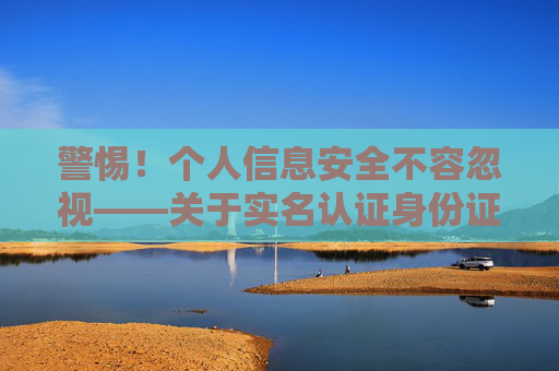 警惕!个人信息安全不容忽视——关于实名认证身份证号的严肃提醒,警惕个人信息安全,实名认证身份证号不容忽视 警惕!个人信息安全不容忽视——关于实名认证身份证号的严肃提醒,警惕个人信息安全,实名认证身份证号不容忽视