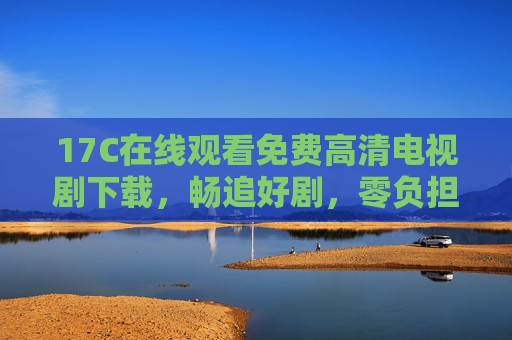 17C在线观看免费高清电视剧下载,畅追好剧,零负担享受影视盛宴,17C免费高清电视剧下载,畅追好剧,零负担享影视盛宴 17C在线观看免费高清电视剧下载,畅追好剧,零负担享受影视盛宴,17C免费高清电视剧下载,畅追好剧,零负担享影视盛宴