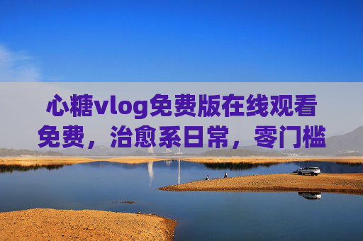 心糖vlog免费版在线观看免费,治愈系日常,零门槛解锁美好生活,心糖vlog免费版,治愈系日常,零门槛解锁美好生活 心糖vlog免费版在线观看免费,治愈系日常,零门槛解锁美好生活,心糖vlog免费版,治愈系日常,零门槛解锁美好生活