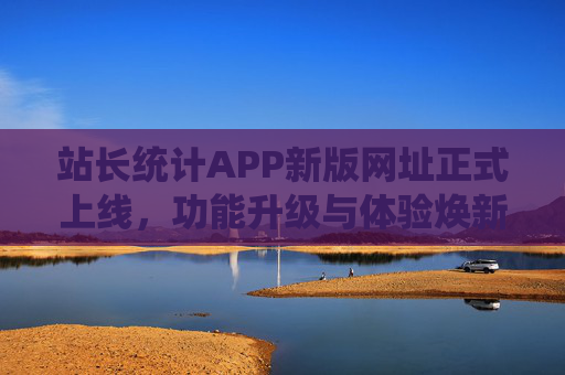 站长统计APP新版网址正式上线,功能升级与体验焕新,站长统计APP新版网址上线,功能升级与体验焕新 站长统计APP新版网址正式上线,功能升级与体验焕新,站长统计APP新版网址上线,功能升级与体验焕新