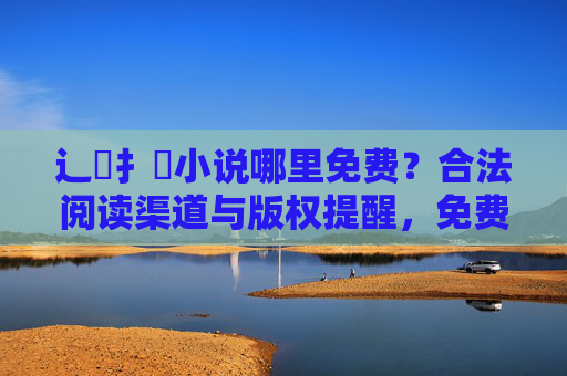 辶喿扌畐小说哪里免费?合法阅读渠道与版权提醒,免费小说阅读,合法渠道与版权提醒 辶喿扌畐小说哪里免费?合法阅读渠道与版权提醒,免费小说阅读,合法渠道与版权提醒
