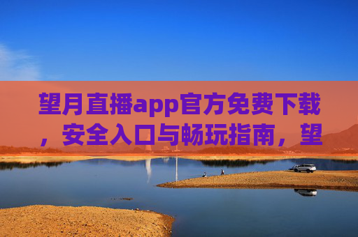 望月直播app官方免费下载,安全入口与畅玩指南,望月直播app官方免费下载,安全入口与畅玩指南 望月直播app官方免费下载,安全入口与畅玩指南,望月直播app官方免费下载,安全入口与畅玩指南
