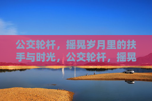 公交轮杆,摇晃岁月里的扶手与时光,公交轮杆,摇晃时光的岁月扶手 公交轮杆,摇晃岁月里的扶手与时光,公交轮杆,摇晃时光的岁月扶手