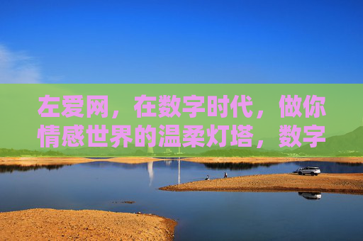 左爱网,在数字时代,做你情感世界的温柔灯塔,数字时代的情感灯塔,左爱网 左爱网,在数字时代,做你情感世界的温柔灯塔,数字时代的情感灯塔,左爱网
