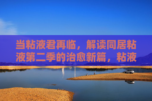 当粘液君再临,解读同居粘液第二季的治愈新篇,粘液君再临,同居粘液第二季治愈新篇 当粘液君再临,解读同居粘液第二季的治愈新篇,粘液君再临,同居粘液第二季治愈新篇