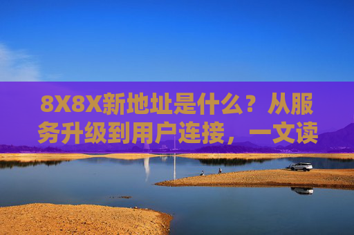 8X8X新地址是什么?从服务升级到用户连接,一文读懂迁移背后的逻辑,8X8X新地址,服务升级与用户连接的迁移逻辑解析 8X8X新地址是什么?从服务升级到用户连接,一文读懂迁移背后的逻辑,8X8X新地址,服务升级与用户连接的迁移逻辑解析