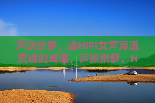 声纹织梦,当HIFI女声穿透灵魂的耳语,声纹织梦,HIFI女声穿透灵魂耳语 声纹织梦,当HIFI女声穿透灵魂的耳语,声纹织梦,HIFI女声穿透灵魂耳语
