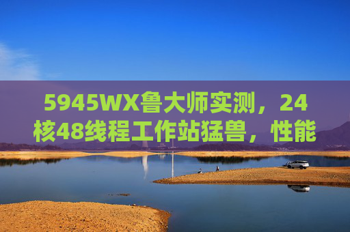 5945WX鲁大师实测,24核48线程工作站猛兽,性能表现全面解析,5945WX鲁大师实测,24核48线程工作站性能猛兽全面解析 5945WX鲁大师实测,24核48线程工作站猛兽,性能表现全面解析,5945WX鲁大师实测,24核48线程工作站性能猛兽全面解析