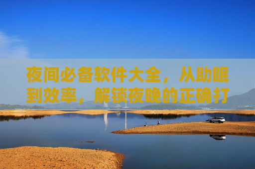 夜间必备软件大全，从助眠到效率，解锁夜晚的正确打开方式，夜间软件大全，助眠到效率的夜晚正确打开方式