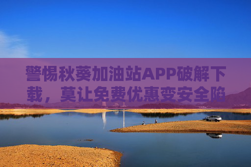警惕秋葵加油站APP破解下载,莫让免费优惠变安全陷阱,警惕秋葵加油站APP破解下载,莫让免费优惠变安全陷阱 警惕秋葵加油站APP破解下载,莫让免费优惠变安全陷阱,警惕秋葵加油站APP破解下载,莫让免费优惠变安全陷阱