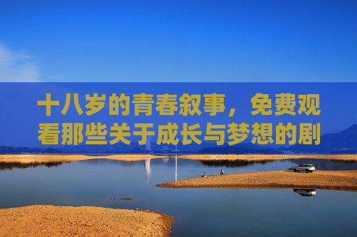十八岁的青春叙事,免费观看那些关于成长与梦想的剧集,十八岁青春叙事,免费观看成长与梦想剧集 十八岁的青春叙事,免费观看那些关于成长与梦想的剧集,十八岁青春叙事,免费观看成长与梦想剧集