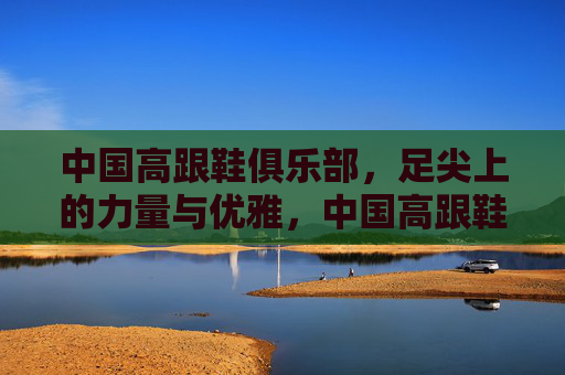 中国高跟鞋俱乐部,足尖上的力量与优雅,中国高跟鞋俱乐部,足尖上的力量与优雅 中国高跟鞋俱乐部,足尖上的力量与优雅,中国高跟鞋俱乐部,足尖上的力量与优雅