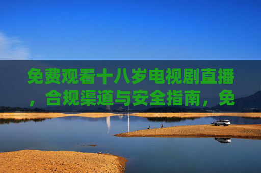 免费观看十八岁电视剧直播,合规渠道与安全指南,免费观看十八岁电视剧直播,合规渠道与安全指南 免费观看十八岁电视剧直播,合规渠道与安全指南,免费观看十八岁电视剧直播,合规渠道与安全指南