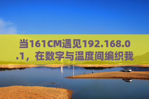 当161CM遇见192.168.0.1,在数字与温度间编织我们的连接,编织数字温度,161CM与192.168.0.1 当161CM遇见192.168.0.1,在数字与温度间编织我们的连接,编织数字温度,161CM与192.168.0.1