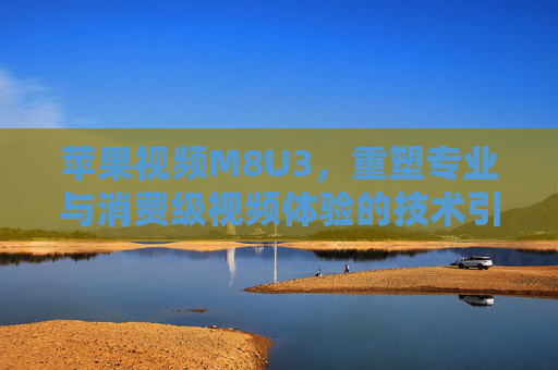 苹果视频M8U3,重塑专业与消费级视频体验的技术引擎,苹果视频M8U3,重塑专业与消费级视频体验的技术引擎 苹果视频M8U3,重塑专业与消费级视频体验的技术引擎,苹果视频M8U3,重塑专业与消费级视频体验的技术引擎