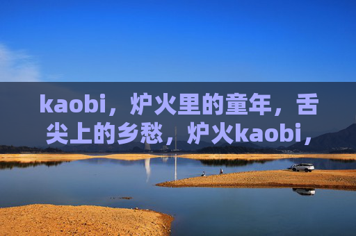 kaobi,炉火里的童年,舌尖上的乡愁,炉火kaobi,舌尖上的童年乡愁 kaobi,炉火里的童年,舌尖上的乡愁,炉火kaobi,舌尖上的童年乡愁