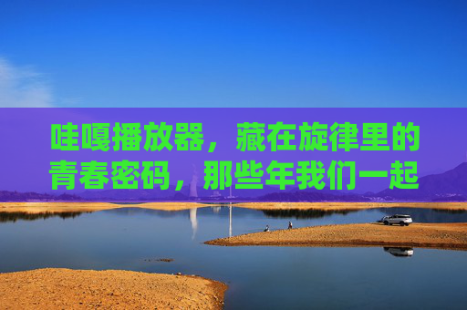 哇嘎播放器,藏在旋律里的青春密码,那些年我们一起哇嘎的日子,哇嘎播放器,藏在旋律里的青春密码 哇嘎播放器,藏在旋律里的青春密码,那些年我们一起哇嘎的日子,哇嘎播放器,藏在旋律里的青春密码