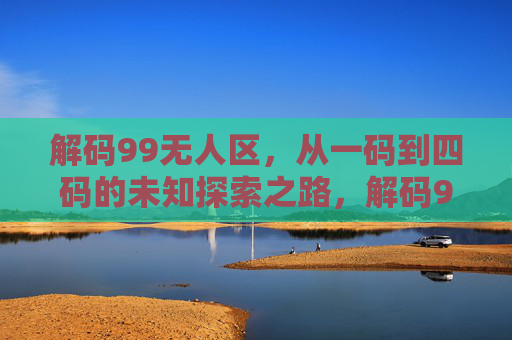 解码99无人区,从一码到四码的未知探索之路,解码99无人区,从一码到四码的未知探索 解码99无人区,从一码到四码的未知探索之路,解码99无人区,从一码到四码的未知探索