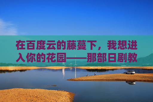在百度云的藤蔓下,我想进入你的花园——那部日剧教会我的温柔,藤蔓下的花园,日剧教会我的温柔 在百度云的藤蔓下,我想进入你的花园——那部日剧教会我的温柔,藤蔓下的花园,日剧教会我的温柔