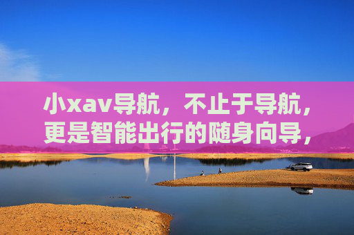小xav导航,不止于导航,更是智能出行的随身向导,小xav导航,不止导航,智能出行随身向导 小xav导航,不止于导航,更是智能出行的随身向导,小xav导航,不止导航,智能出行随身向导
