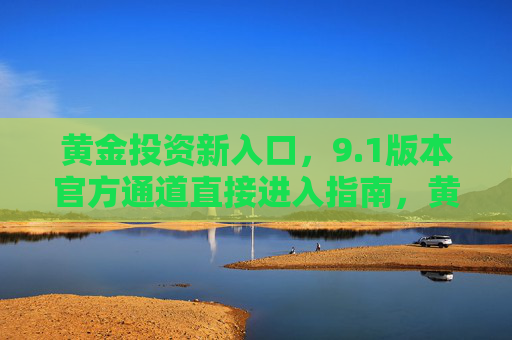 黄金投资新入口,9.1版本官方通道直接进入指南,黄金投资新入口,9.1版本官方通道直接进入指南 黄金投资新入口,9.1版本官方通道直接进入指南,黄金投资新入口,9.1版本官方通道直接进入指南