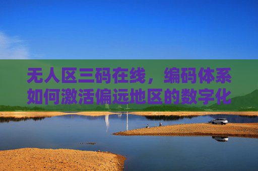无人区三码在线,编码体系如何激活偏远地区的数字化治理,三码在线编码体系激活偏远地区数字化治理 无人区三码在线,编码体系如何激活偏远地区的数字化治理,三码在线编码体系激活偏远地区数字化治理