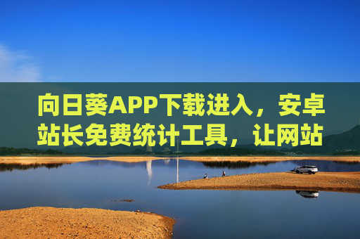 向日葵APP下载进入，安卓站长免费统计工具，让网站数据晒出价值，向日葵APP，安卓站长免费统计工具，让网站数据晒出价值