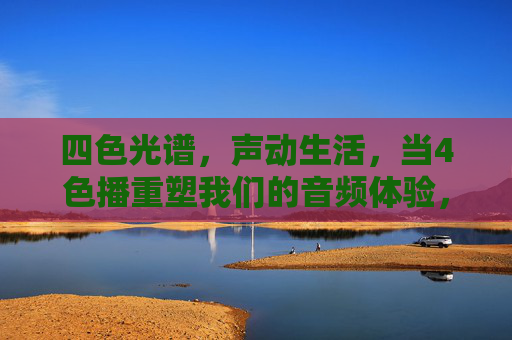 四色光谱,声动生活,当4色播重塑我们的音频体验,四色播重塑声动音频新体验 四色光谱,声动生活,当4色播重塑我们的音频体验,四色播重塑声动音频新体验
