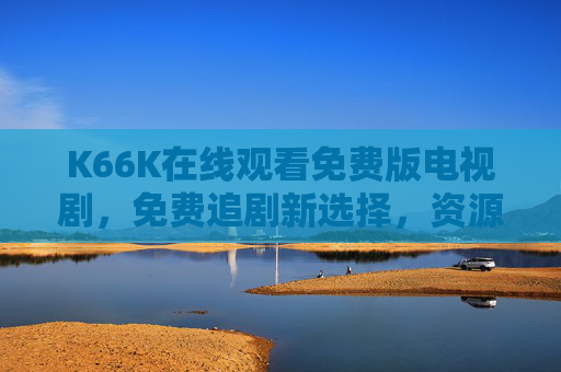 K66K在线观看免费版电视剧,免费追剧新选择,资源多、更新快,但这些事你必须知道!K66K免费追剧新选择,资源多更新快,这些事你必须知道! K66K在线观看免费版电视剧,免费追剧新选择,资源多、更新快,但这些事你必须知道!K66K免费追剧新选择,资源多更新快,这些事你必须知道!