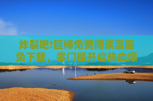 炸裂吧!巨棒免费阅读漫画免下载,零门槛开启热血爆笑之旅!炸裂吧!巨棒免费阅读漫画,免下载零门槛,热血爆笑之旅 炸裂吧!巨棒免费阅读漫画免下载,零门槛开启热血爆笑之旅!炸裂吧!巨棒免费阅读漫画,免下载零门槛,热血爆笑之旅