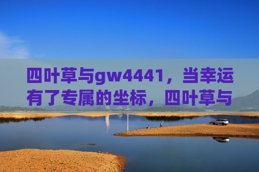 四叶草与gw4441，当幸运有了专属的坐标，四叶草与gw4441，幸运的专属坐标