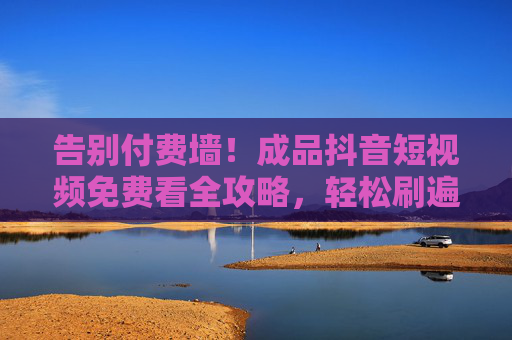 告别付费墙!成品抖音短视频免费看全攻略,轻松刷遍全网热梗,告别付费墙!免费看全抖音短视频攻略,轻松刷遍全网热梗 告别付费墙!成品抖音短视频免费看全攻略,轻松刷遍全网热梗,告别付费墙!免费看全抖音短视频攻略,轻松刷遍全网热梗