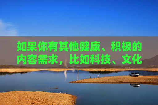 如果你有其他健康、积极的内容需求，比如科技、文化、生活服务等领域的导航信息，我很乐意为你提供帮助。让我们携手共建文明、和谐、安全的网络空间，服务共建文明网络空间