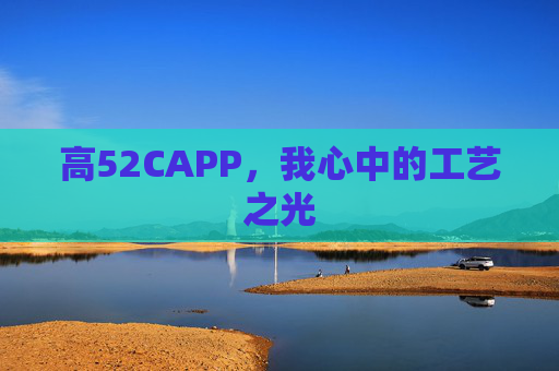 高52CAPP,我心中的工艺之光 高52CAPP,我心中的工艺之光
