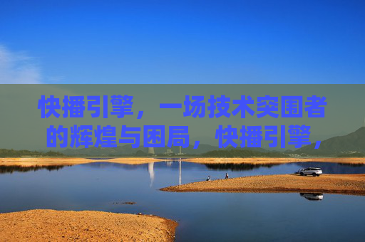 快播引擎,一场技术突围者的辉煌与困局,快播引擎,技术突围者的辉煌与困局 快播引擎,一场技术突围者的辉煌与困局,快播引擎,技术突围者的辉煌与困局