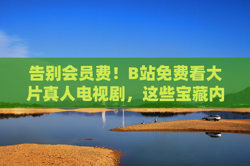 告别会员费!B站免费看大片真人电视剧,这些宝藏内容别错过,B站免费看大片真人剧!这些宝藏内容别错过 告别会员费!B站免费看大片真人电视剧,这些宝藏内容别错过,B站免费看大片真人剧!这些宝藏内容别错过