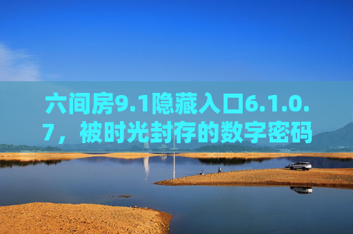 六间房9.1隐藏入口6.1.0.7,被时光封存的数字密码与一个时代的落幕,被时光封存的数字密码,六间房时代的落幕 六间房9.1隐藏入口6.1.0.7,被时光封存的数字密码与一个时代的落幕,被时光封存的数字密码,六间房时代的落幕