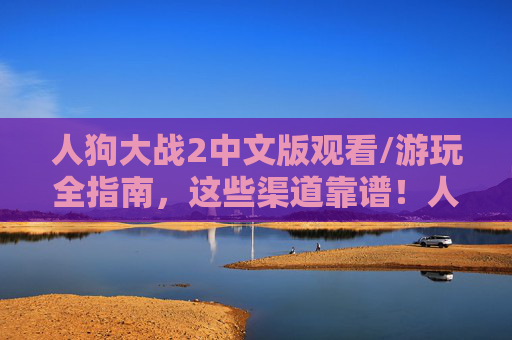 人狗大战2中文版观看/游玩全指南,这些渠道靠谱!人狗大战2中文版观看游玩全指南,靠谱渠道 人狗大战2中文版观看/游玩全指南,这些渠道靠谱!人狗大战2中文版观看游玩全指南,靠谱渠道