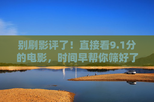 别刷影评了!直接看9.1分的电影,时间早帮你筛好了神作,别刷影评!9.1分神作时间已帮你筛好 别刷影评了!直接看9.1分的电影,时间早帮你筛好了神作,别刷影评!9.1分神作时间已帮你筛好